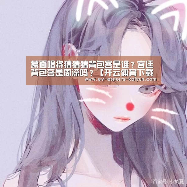 蒙面唱将猜猜猜背包客是谁?宫廷背包客是周深吗?【开云体育下载】(图1) 开云全站下载