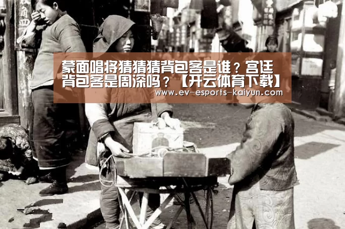 蒙面唱将猜猜猜背包客是谁?宫廷背包客是周深吗?【开云体育下载】(图2) 开云移动端